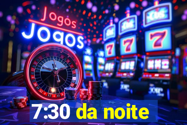 7:30 da noite