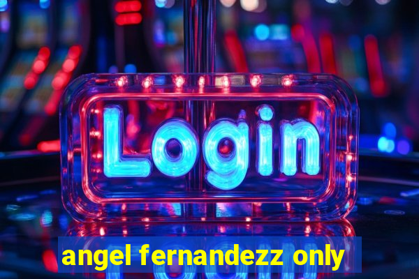 angel fernandezz only