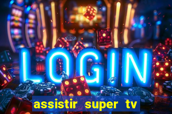 assistir super tv ao vivo