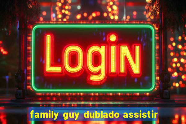 family guy dublado assistir