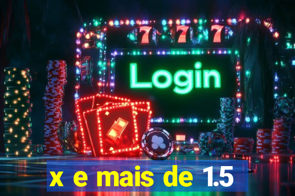 x e mais de 1.5