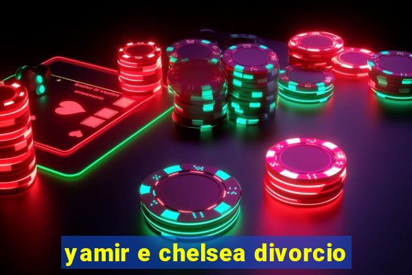 yamir e chelsea divorcio