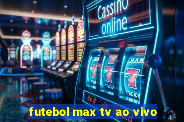 futebol max tv ao vivo